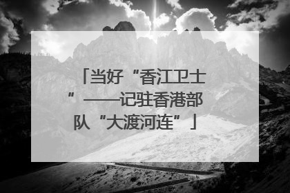 当好“香江卫士”——记驻香港部队“大渡河连”
